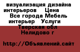 3D визуализация дизайна интерьеров! › Цена ­ 200 - Все города Мебель, интерьер » Услуги   . Тверская обл.,Нелидово г.